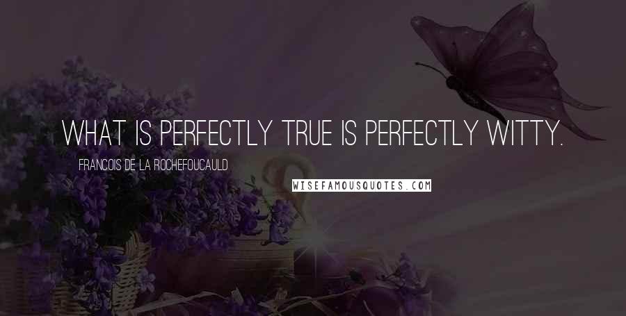Francois De La Rochefoucauld Quotes: What is perfectly true is perfectly witty.
