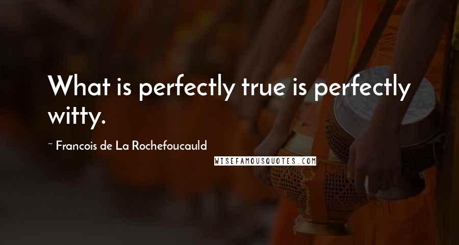 Francois De La Rochefoucauld Quotes: What is perfectly true is perfectly witty.