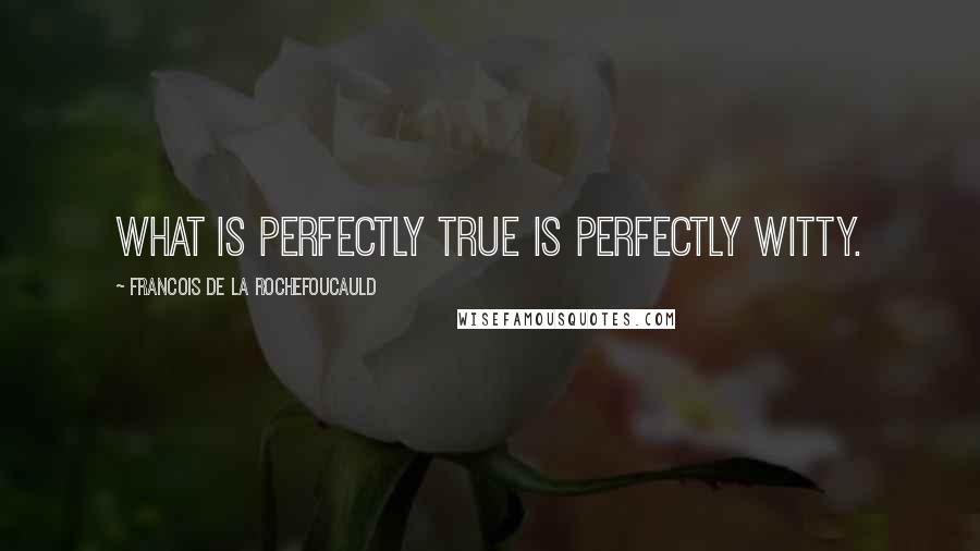 Francois De La Rochefoucauld Quotes: What is perfectly true is perfectly witty.