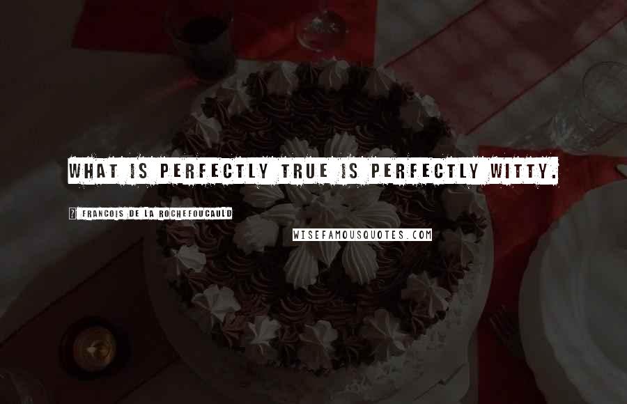 Francois De La Rochefoucauld Quotes: What is perfectly true is perfectly witty.