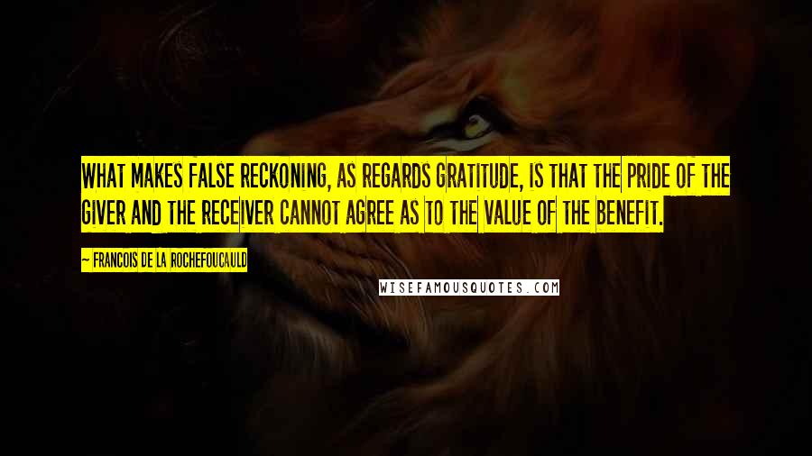 Francois De La Rochefoucauld Quotes: What makes false reckoning, as regards gratitude, is that the pride of the giver and the receiver cannot agree as to the value of the benefit.