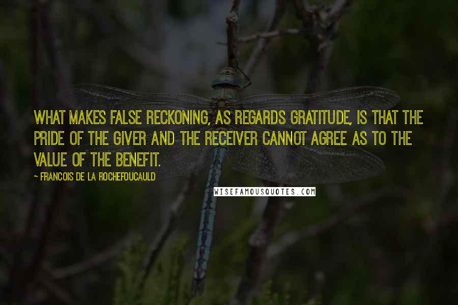 Francois De La Rochefoucauld Quotes: What makes false reckoning, as regards gratitude, is that the pride of the giver and the receiver cannot agree as to the value of the benefit.