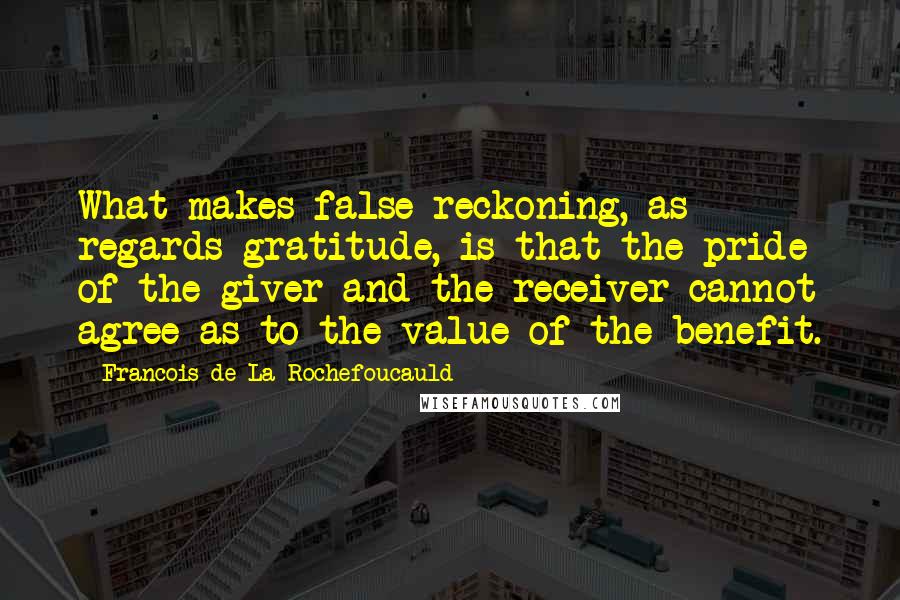 Francois De La Rochefoucauld Quotes: What makes false reckoning, as regards gratitude, is that the pride of the giver and the receiver cannot agree as to the value of the benefit.