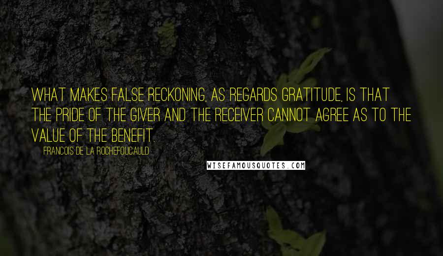 Francois De La Rochefoucauld Quotes: What makes false reckoning, as regards gratitude, is that the pride of the giver and the receiver cannot agree as to the value of the benefit.