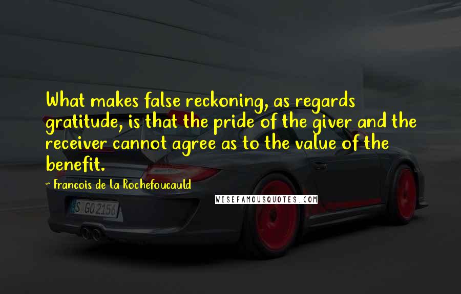 Francois De La Rochefoucauld Quotes: What makes false reckoning, as regards gratitude, is that the pride of the giver and the receiver cannot agree as to the value of the benefit.