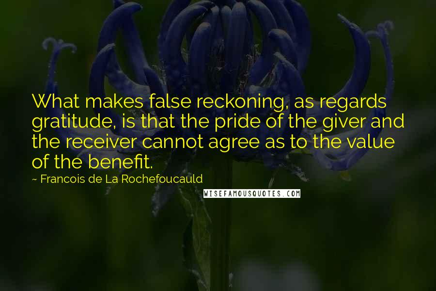 Francois De La Rochefoucauld Quotes: What makes false reckoning, as regards gratitude, is that the pride of the giver and the receiver cannot agree as to the value of the benefit.