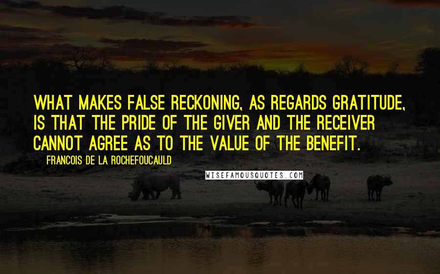 Francois De La Rochefoucauld Quotes: What makes false reckoning, as regards gratitude, is that the pride of the giver and the receiver cannot agree as to the value of the benefit.