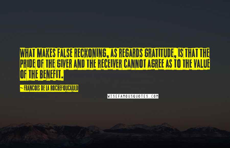 Francois De La Rochefoucauld Quotes: What makes false reckoning, as regards gratitude, is that the pride of the giver and the receiver cannot agree as to the value of the benefit.