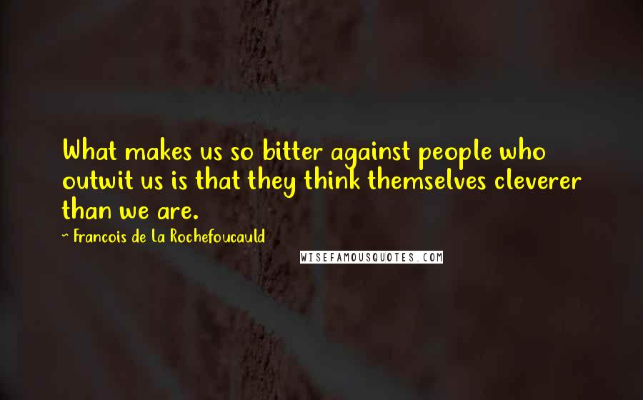 Francois De La Rochefoucauld Quotes: What makes us so bitter against people who outwit us is that they think themselves cleverer than we are.