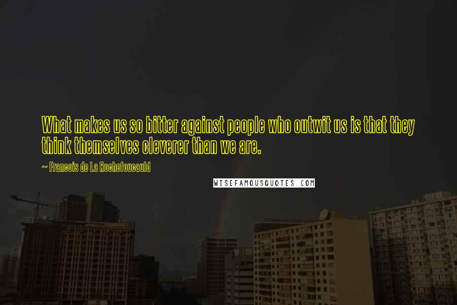 Francois De La Rochefoucauld Quotes: What makes us so bitter against people who outwit us is that they think themselves cleverer than we are.