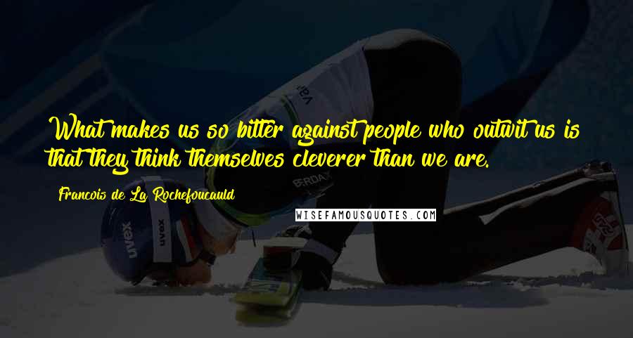 Francois De La Rochefoucauld Quotes: What makes us so bitter against people who outwit us is that they think themselves cleverer than we are.