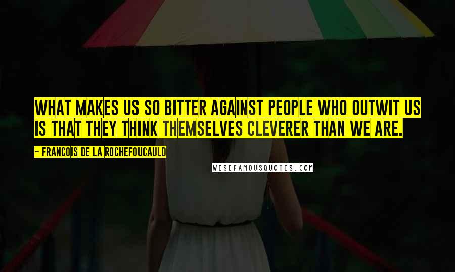 Francois De La Rochefoucauld Quotes: What makes us so bitter against people who outwit us is that they think themselves cleverer than we are.