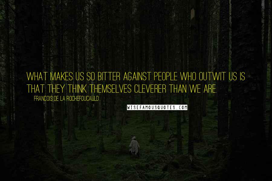 Francois De La Rochefoucauld Quotes: What makes us so bitter against people who outwit us is that they think themselves cleverer than we are.