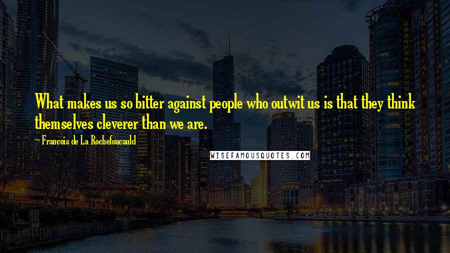 Francois De La Rochefoucauld Quotes: What makes us so bitter against people who outwit us is that they think themselves cleverer than we are.