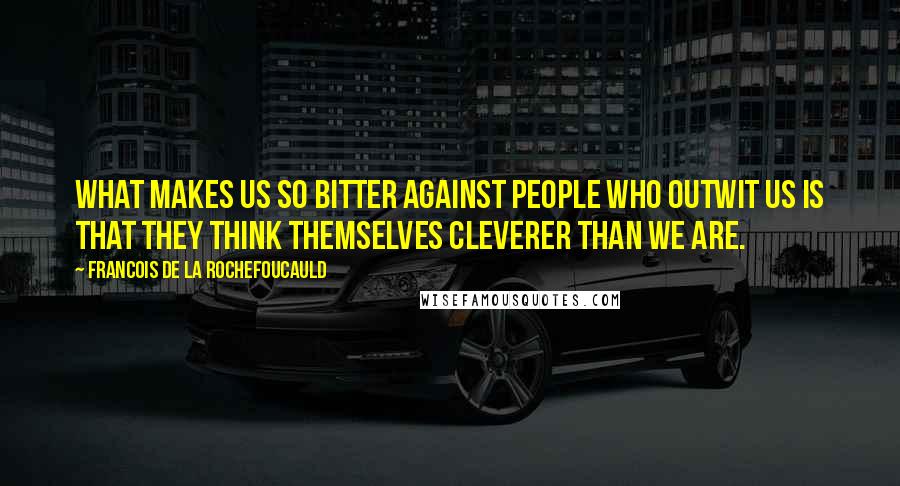 Francois De La Rochefoucauld Quotes: What makes us so bitter against people who outwit us is that they think themselves cleverer than we are.