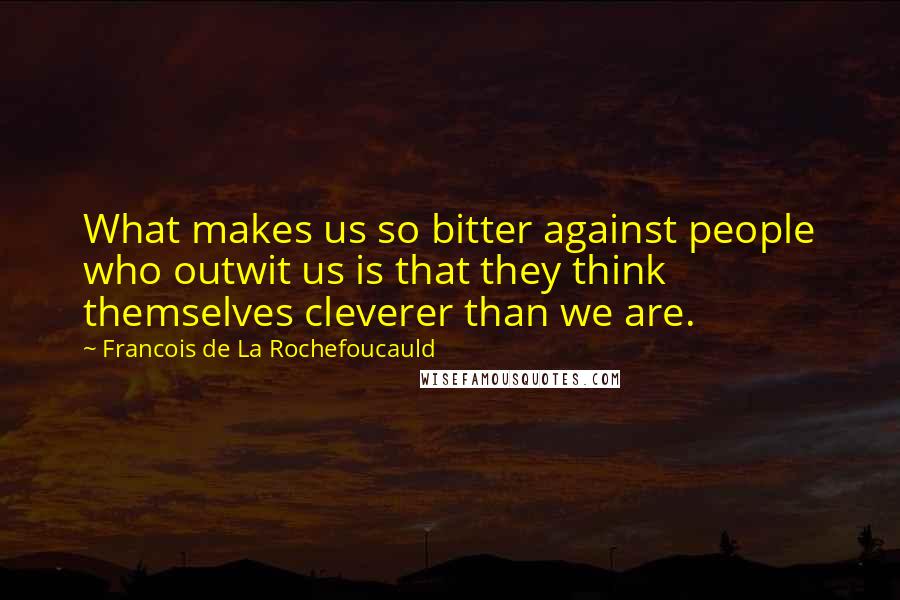 Francois De La Rochefoucauld Quotes: What makes us so bitter against people who outwit us is that they think themselves cleverer than we are.