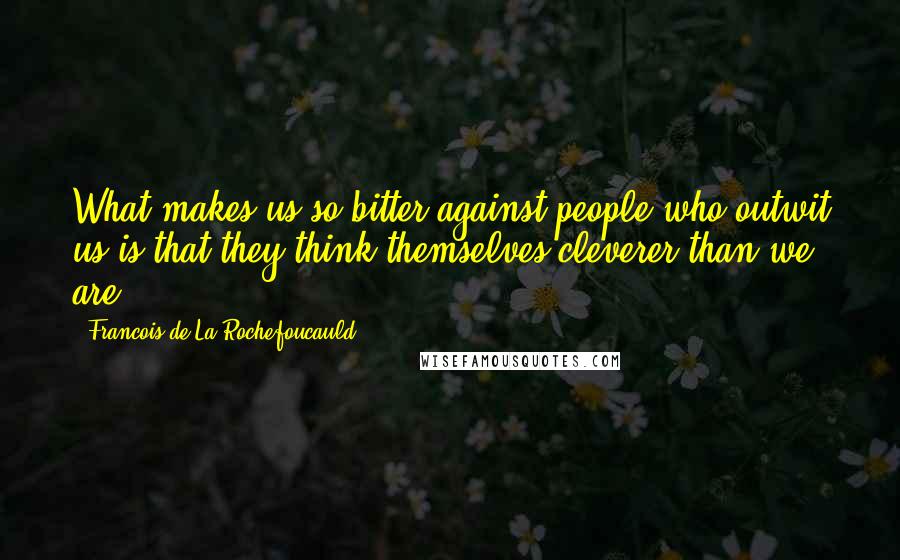 Francois De La Rochefoucauld Quotes: What makes us so bitter against people who outwit us is that they think themselves cleverer than we are.