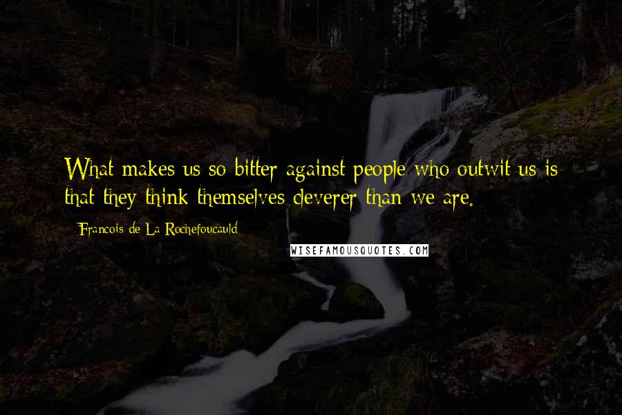 Francois De La Rochefoucauld Quotes: What makes us so bitter against people who outwit us is that they think themselves cleverer than we are.