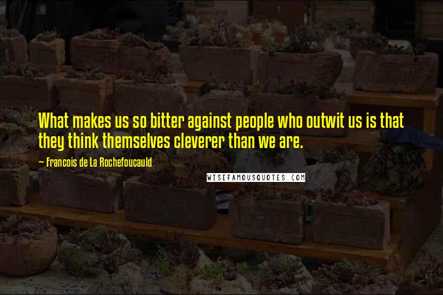 Francois De La Rochefoucauld Quotes: What makes us so bitter against people who outwit us is that they think themselves cleverer than we are.