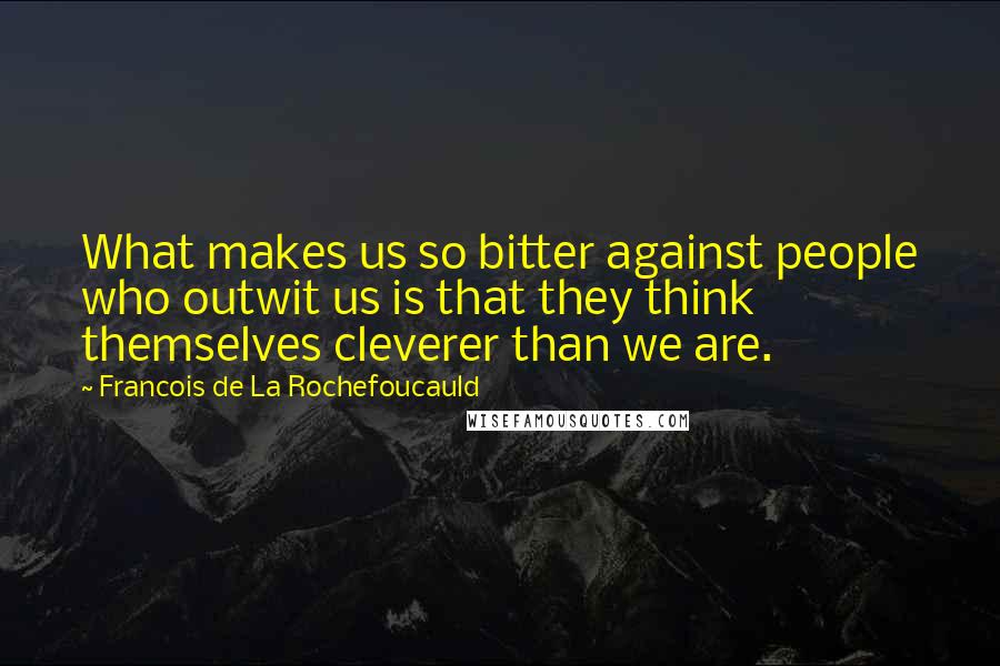 Francois De La Rochefoucauld Quotes: What makes us so bitter against people who outwit us is that they think themselves cleverer than we are.