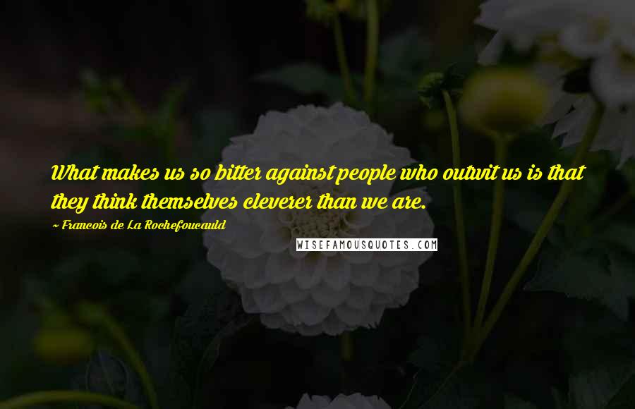 Francois De La Rochefoucauld Quotes: What makes us so bitter against people who outwit us is that they think themselves cleverer than we are.