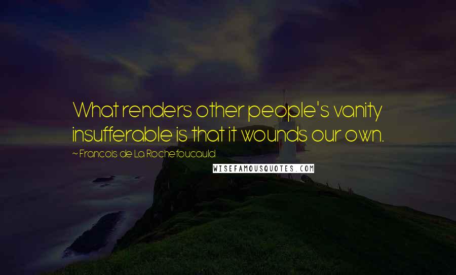 Francois De La Rochefoucauld Quotes: What renders other people's vanity insufferable is that it wounds our own.