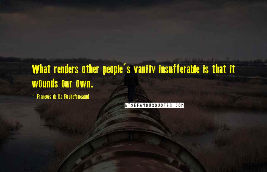 Francois De La Rochefoucauld Quotes: What renders other people's vanity insufferable is that it wounds our own.