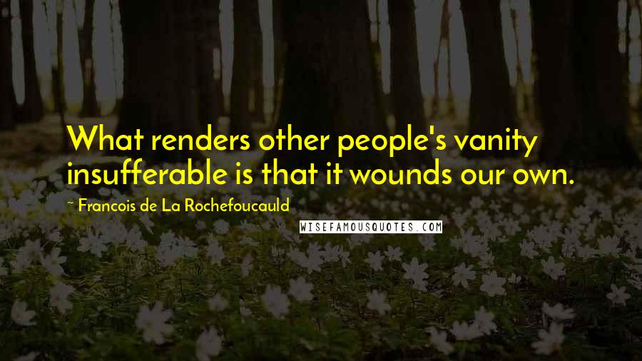 Francois De La Rochefoucauld Quotes: What renders other people's vanity insufferable is that it wounds our own.