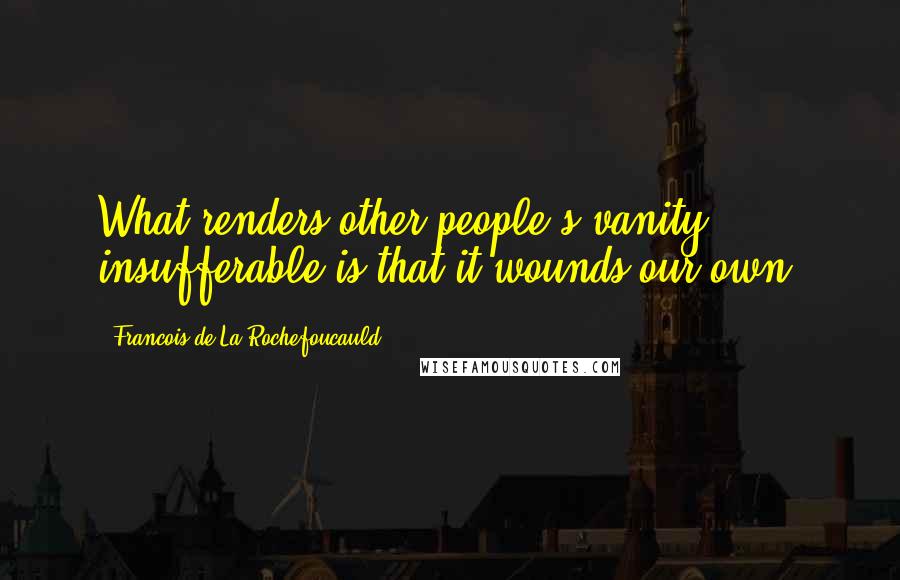 Francois De La Rochefoucauld Quotes: What renders other people's vanity insufferable is that it wounds our own.