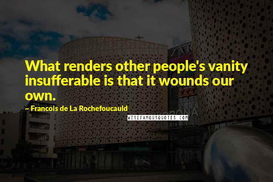 Francois De La Rochefoucauld Quotes: What renders other people's vanity insufferable is that it wounds our own.