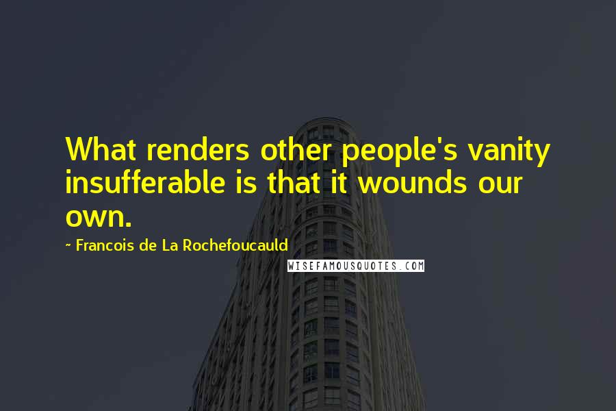 Francois De La Rochefoucauld Quotes: What renders other people's vanity insufferable is that it wounds our own.