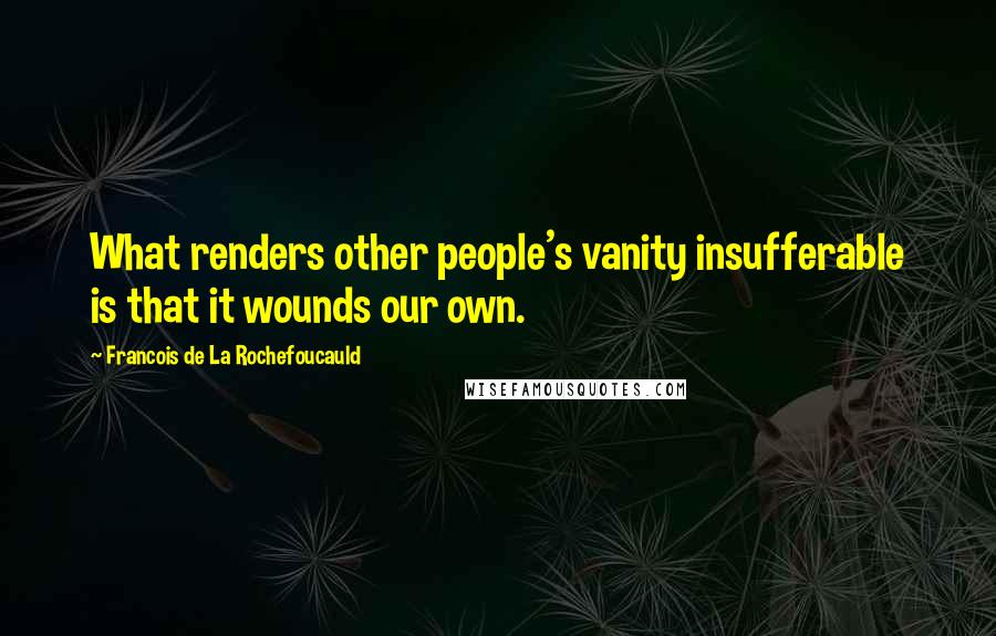 Francois De La Rochefoucauld Quotes: What renders other people's vanity insufferable is that it wounds our own.