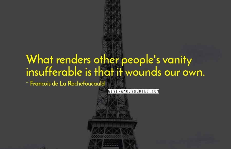 Francois De La Rochefoucauld Quotes: What renders other people's vanity insufferable is that it wounds our own.