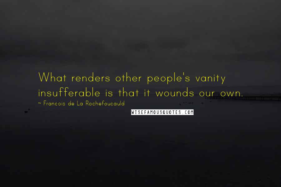 Francois De La Rochefoucauld Quotes: What renders other people's vanity insufferable is that it wounds our own.