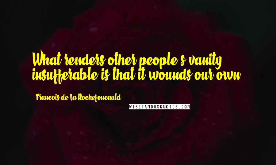 Francois De La Rochefoucauld Quotes: What renders other people's vanity insufferable is that it wounds our own.