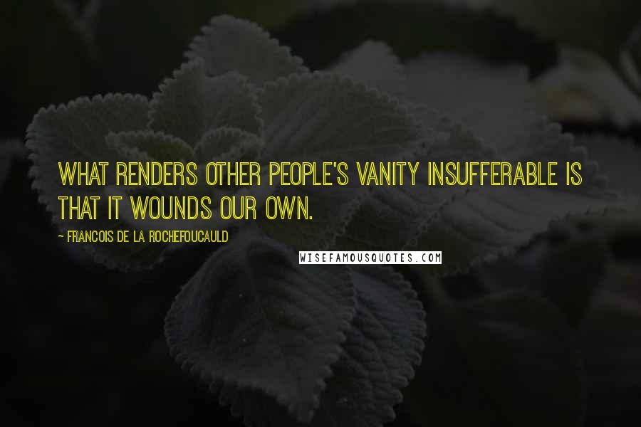 Francois De La Rochefoucauld Quotes: What renders other people's vanity insufferable is that it wounds our own.