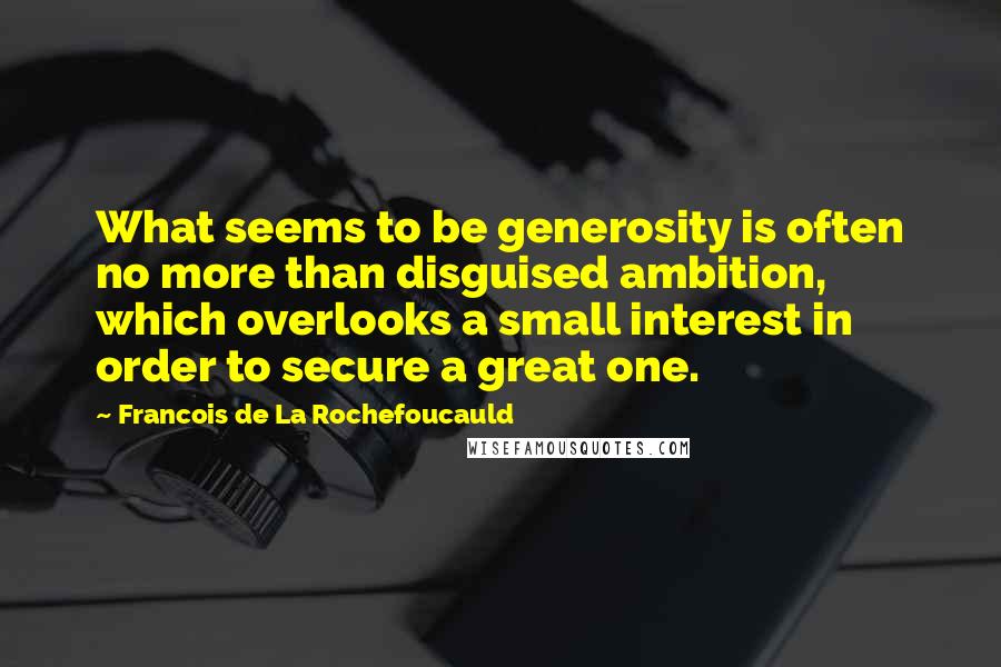 Francois De La Rochefoucauld Quotes: What seems to be generosity is often no more than disguised ambition, which overlooks a small interest in order to secure a great one.