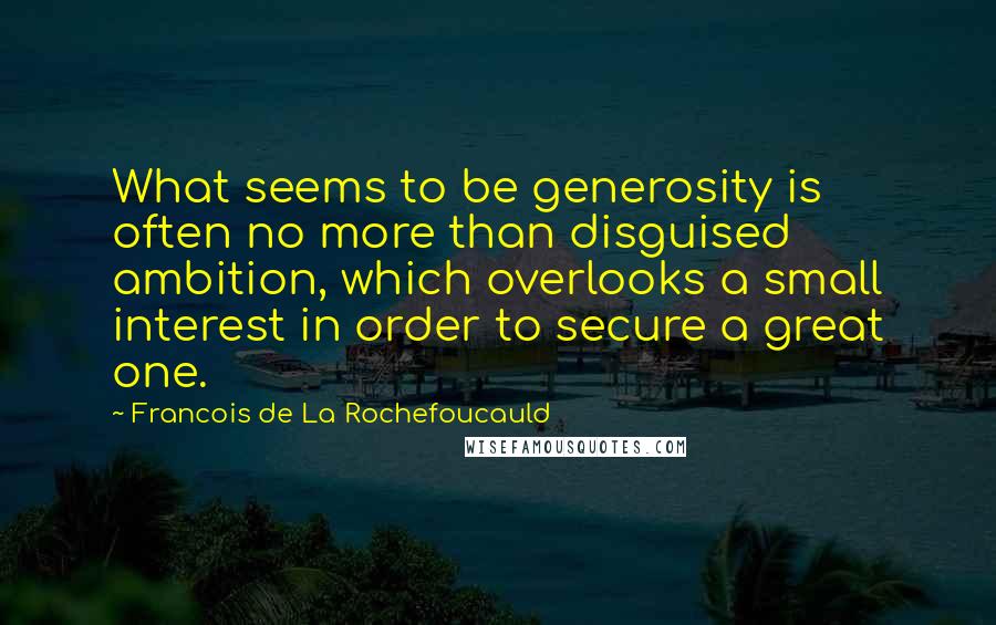 Francois De La Rochefoucauld Quotes: What seems to be generosity is often no more than disguised ambition, which overlooks a small interest in order to secure a great one.