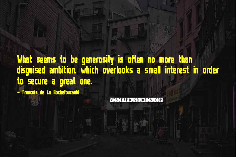 Francois De La Rochefoucauld Quotes: What seems to be generosity is often no more than disguised ambition, which overlooks a small interest in order to secure a great one.