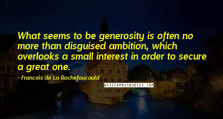 Francois De La Rochefoucauld Quotes: What seems to be generosity is often no more than disguised ambition, which overlooks a small interest in order to secure a great one.