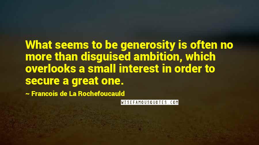 Francois De La Rochefoucauld Quotes: What seems to be generosity is often no more than disguised ambition, which overlooks a small interest in order to secure a great one.