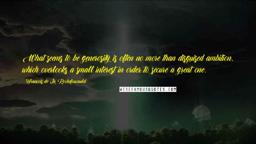Francois De La Rochefoucauld Quotes: What seems to be generosity is often no more than disguised ambition, which overlooks a small interest in order to secure a great one.