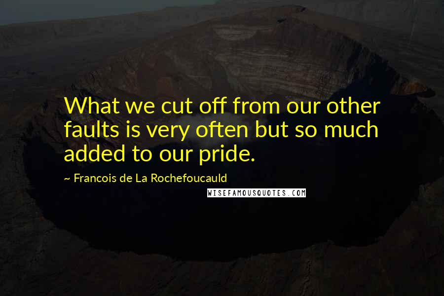 Francois De La Rochefoucauld Quotes: What we cut off from our other faults is very often but so much added to our pride.