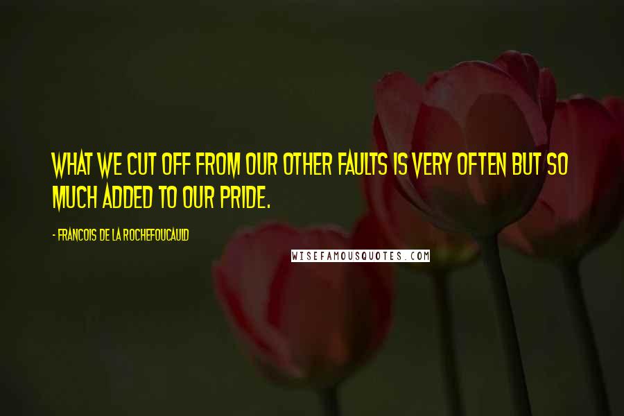 Francois De La Rochefoucauld Quotes: What we cut off from our other faults is very often but so much added to our pride.