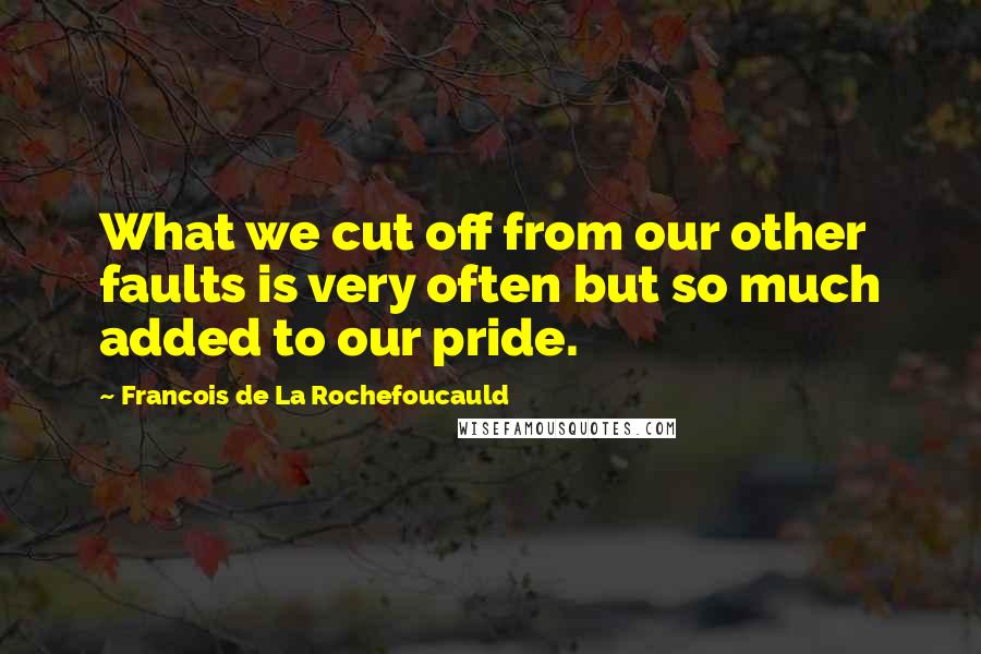 Francois De La Rochefoucauld Quotes: What we cut off from our other faults is very often but so much added to our pride.