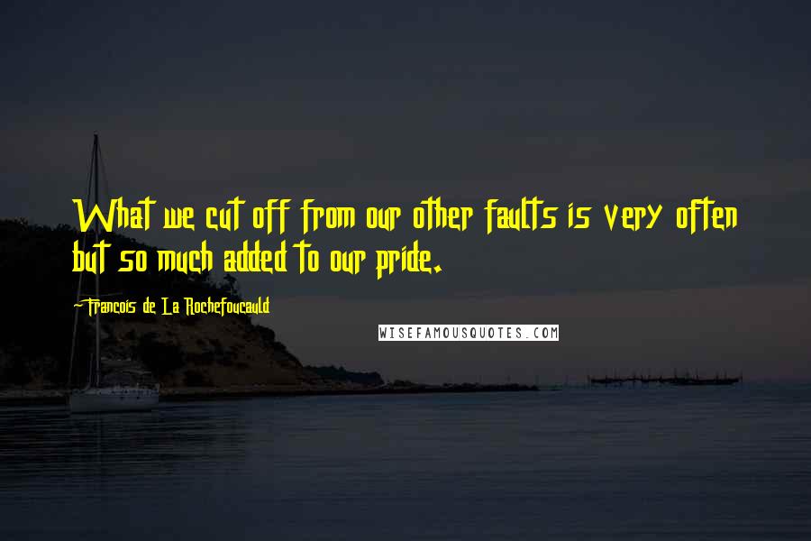 Francois De La Rochefoucauld Quotes: What we cut off from our other faults is very often but so much added to our pride.