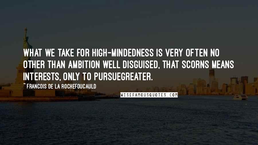 Francois De La Rochefoucauld Quotes: What we take for high-mindedness is very often no other than ambition well disguised, that scorns means interests, only to pursuegreater.