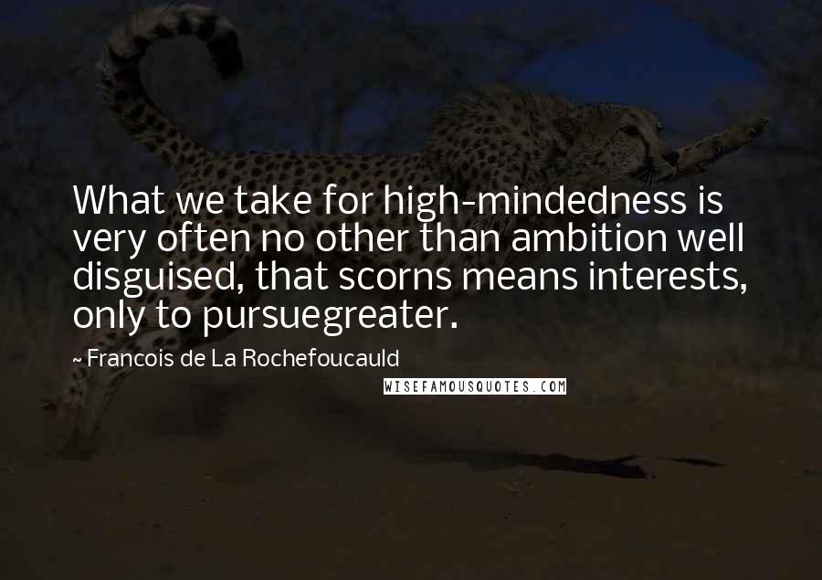 Francois De La Rochefoucauld Quotes: What we take for high-mindedness is very often no other than ambition well disguised, that scorns means interests, only to pursuegreater.