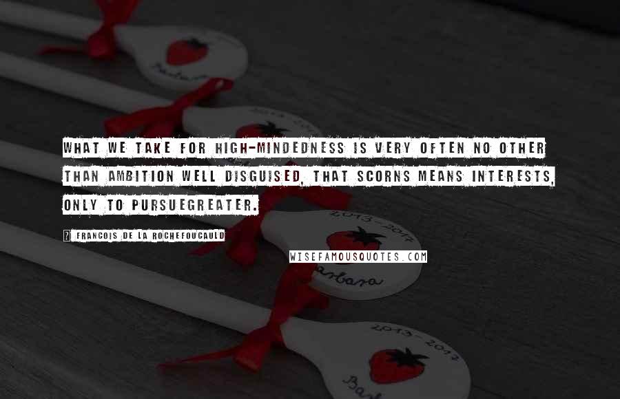 Francois De La Rochefoucauld Quotes: What we take for high-mindedness is very often no other than ambition well disguised, that scorns means interests, only to pursuegreater.