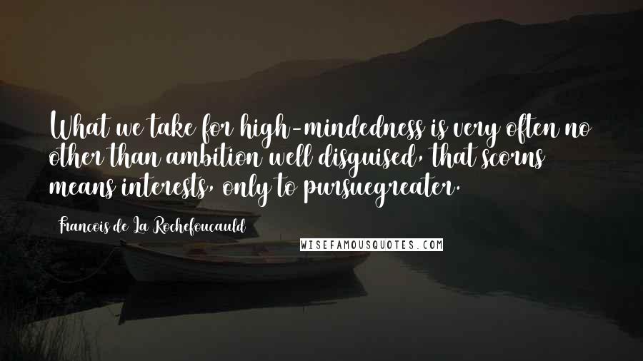 Francois De La Rochefoucauld Quotes: What we take for high-mindedness is very often no other than ambition well disguised, that scorns means interests, only to pursuegreater.